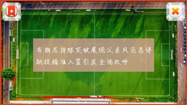 布朗尼持球突破展现父亲风范急停跳投精准入筐引发全场欢呼