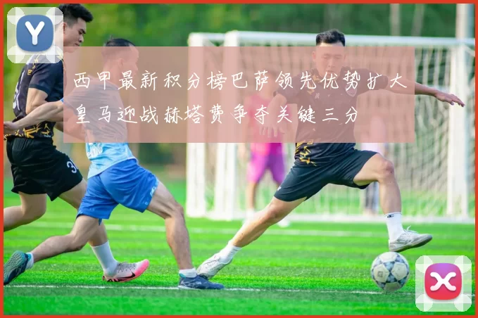 西甲最新积分榜巴萨领先优势扩大皇马迎战赫塔费争夺关键三分
