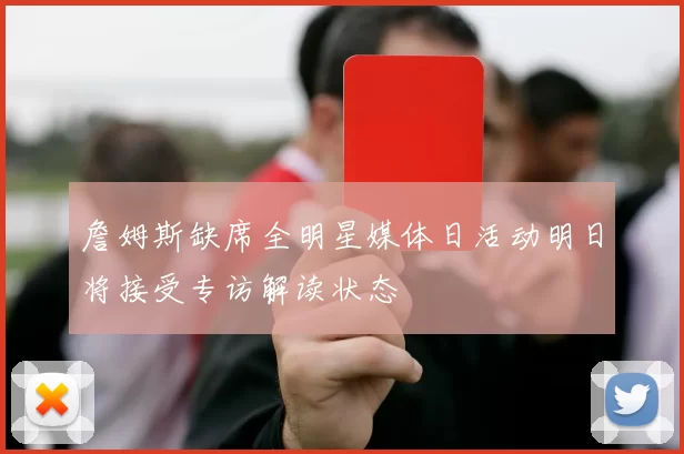 詹姆斯缺席全明星媒体日活动明日将接受专访解读状态