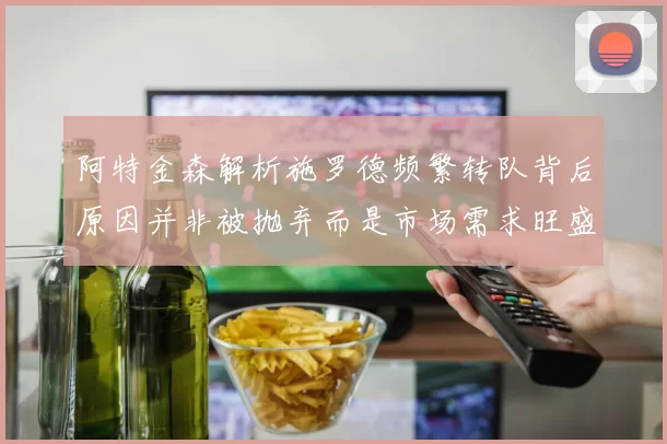 阿特金森解析施罗德频繁转队背后原因并非被抛弃而是市场需求旺盛