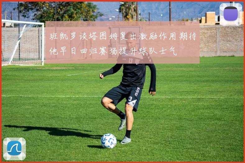 班凯罗谈塔图姆复出激励作用期待他早日回归赛场提升球队士气
