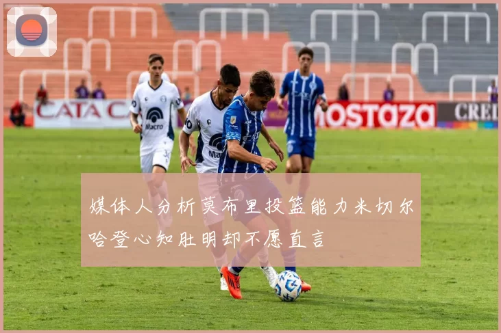 媒体人分析莫布里投篮能力米切尔哈登心知肚明却不愿直言