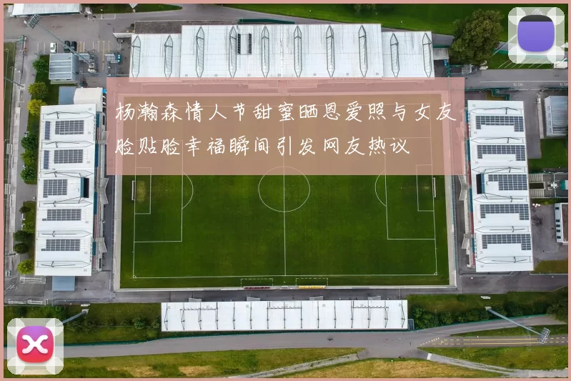 杨瀚森情人节甜蜜晒恩爱照与女友脸贴脸幸福瞬间引发网友热议