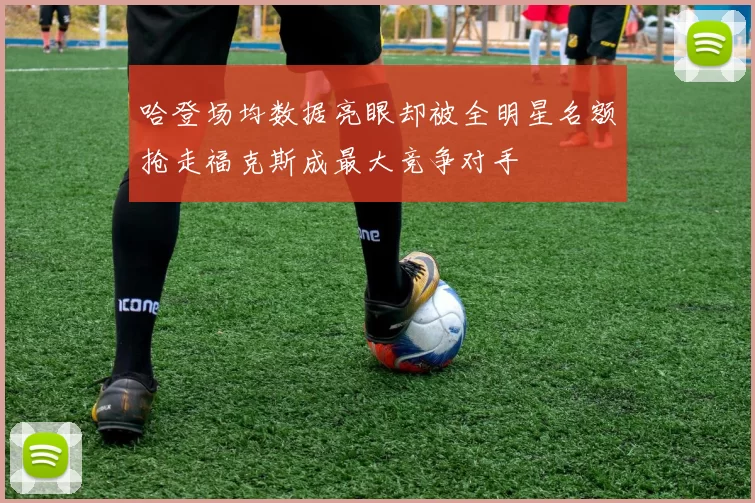 哈登场均数据亮眼却被全明星名额抢走福克斯成最大竞争对手