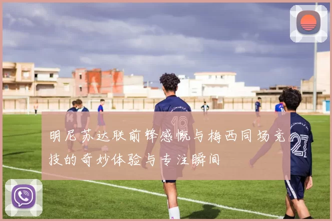 明尼苏达联前锋感慨与梅西同场竞技的奇妙体验与专注瞬间