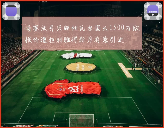 马赛放弃买断帕瓦尔国米1500万欧报价遭拒利雅得新月有意引进