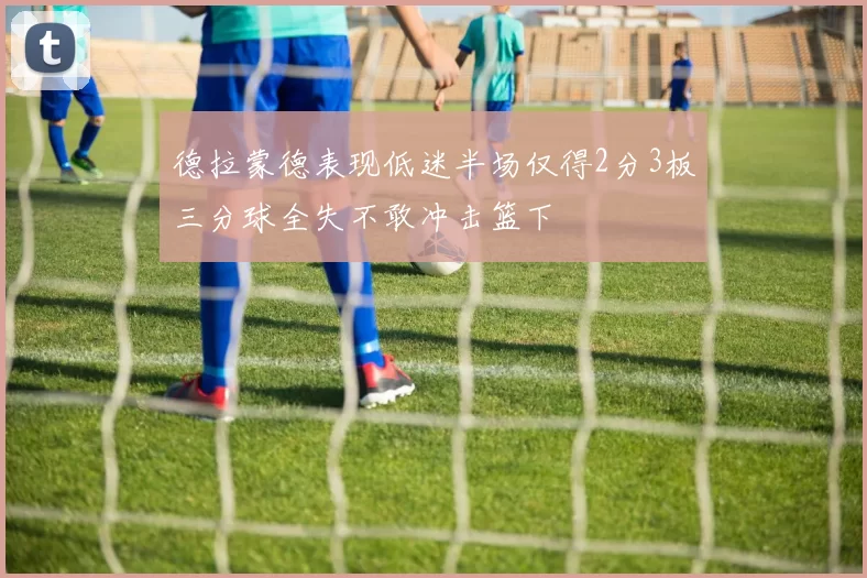 德拉蒙德表现低迷半场仅得2分3板三分球全失不敢冲击篮下