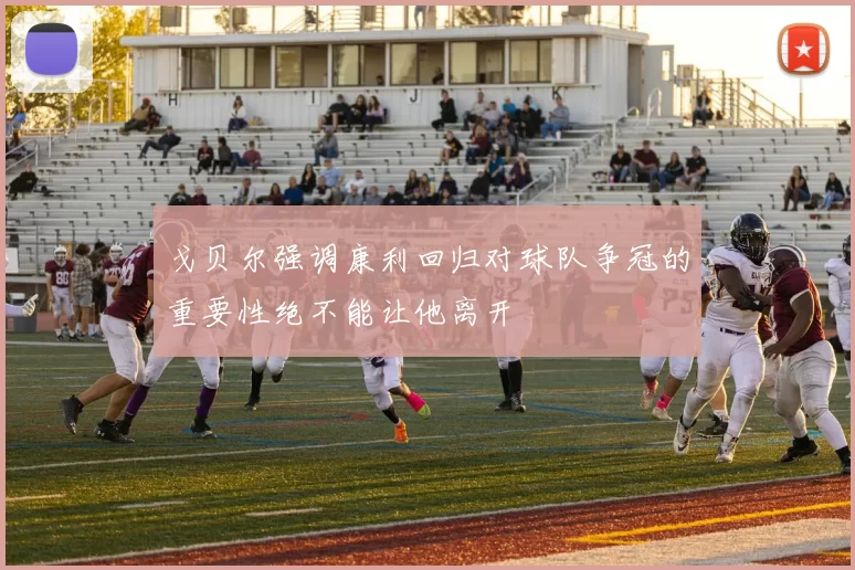 戈贝尔强调康利回归对球队争冠的重要性绝不能让他离开