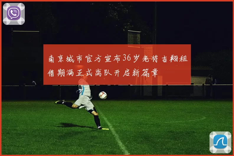 南京城市官方宣布36岁老将吉翔租借期满正式离队开启新篇章