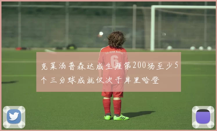 克莱汤普森达成生涯第200场至少5个三分球成就仅次于库里哈登
