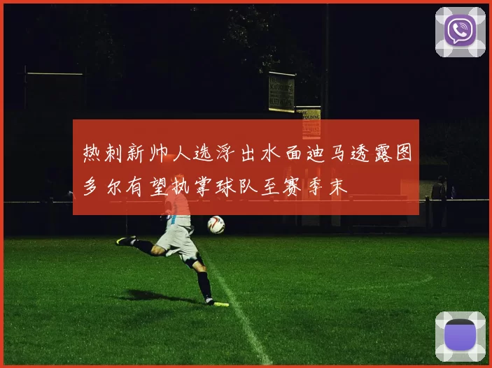 热刺新帅人选浮出水面迪马透露图多尔有望执掌球队至赛季末