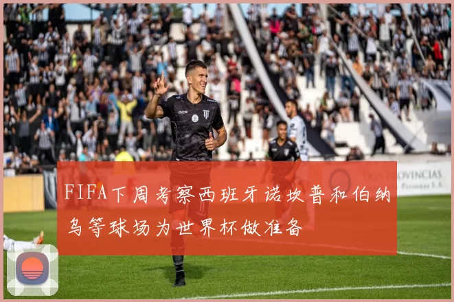 FIFA下周考察西班牙诺坎普和伯纳乌等球场为世界杯做准备